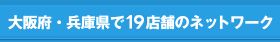 大阪府・兵庫県で19店舗のネットワーク
