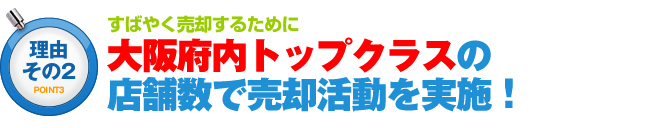 大阪府内トップクラスの店舗数で売却活動を実施！