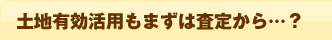 土地有効活用もまずは査定から・・・？